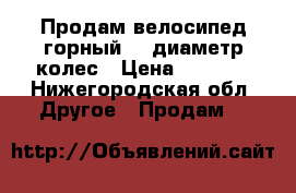 Продам велосипед горный 26 диаметр колес › Цена ­ 6 000 - Нижегородская обл. Другое » Продам   